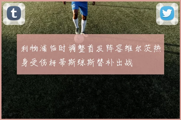 利物浦临时调整首发阵容维尔茨热身受伤柯蒂斯琼斯替补出战