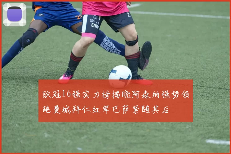 欧冠16强实力榜揭晓阿森纳强势领跑曼城拜仁红军巴萨紧随其后
