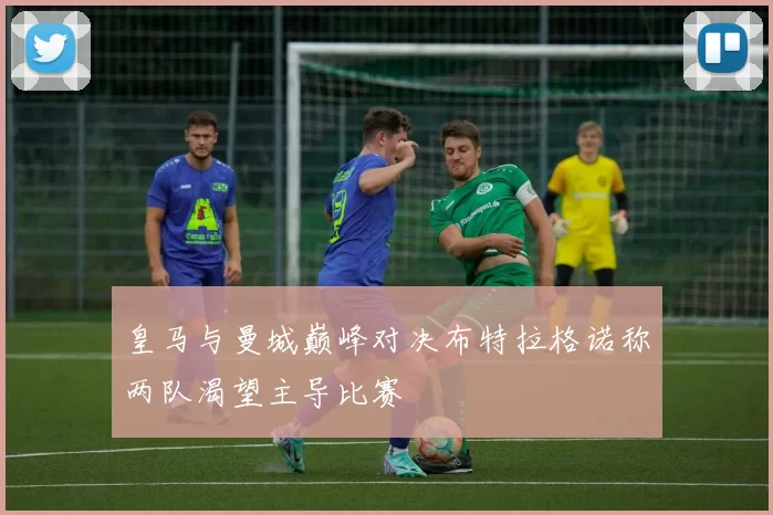 皇马与曼城巅峰对决布特拉格诺称两队渴望主导比赛