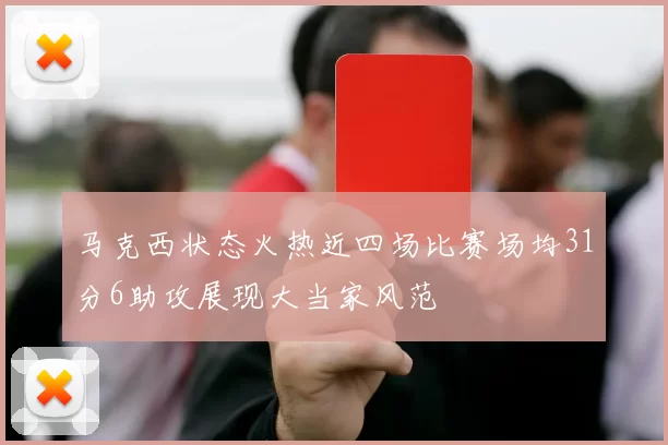 马克西状态火热近四场比赛场均31分6助攻展现大当家风范