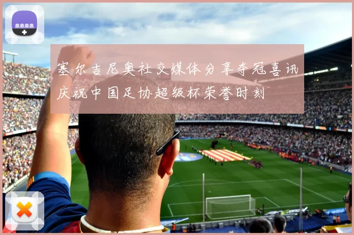 塞尔吉尼奥社交媒体分享夺冠喜讯庆祝中国足协超级杯荣誉时刻