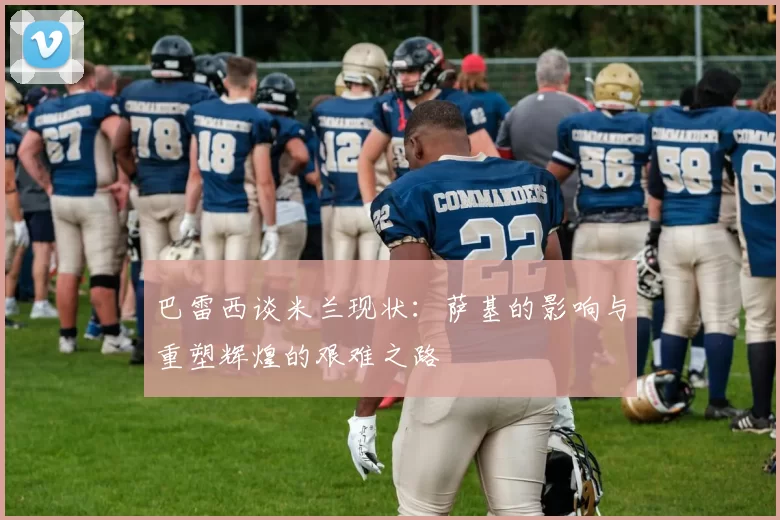 巴雷西谈米兰现状：萨基的影响与重塑辉煌的艰难之路