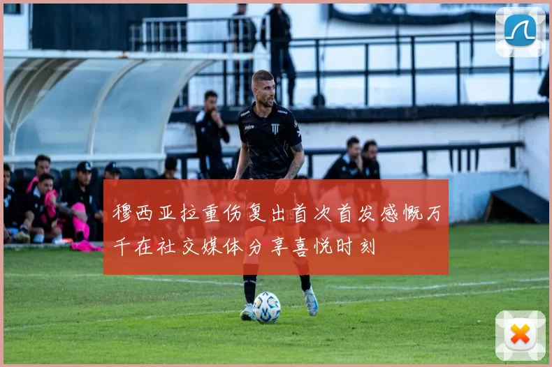 穆西亚拉重伤复出首次首发感慨万千在社交媒体分享喜悦时刻