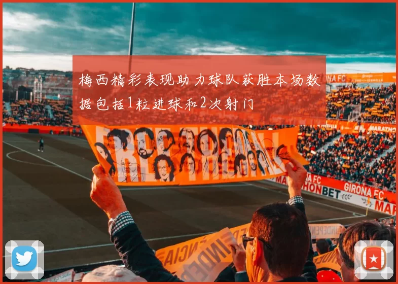 梅西精彩表现助力球队获胜本场数据包括1粒进球和2次射门