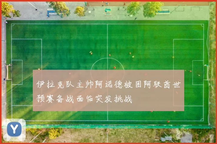 伊拉克队主帅阿诺德被困阿联酋世预赛备战面临突发挑战
