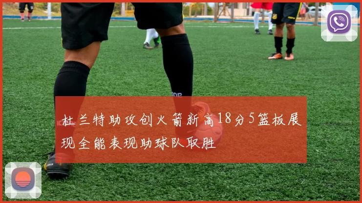 杜兰特助攻创火箭新高18分5篮板展现全能表现助球队取胜