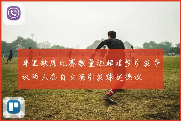 库里缺席比赛数量远超追梦引发争议两人各自立场引发球迷热议