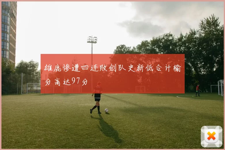 雄鹿惨遭四连败创队史新低合计输分高达97分