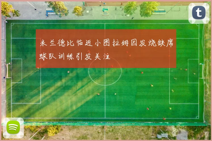 米兰德比临近小图拉姆因发烧缺席球队训练引发关注