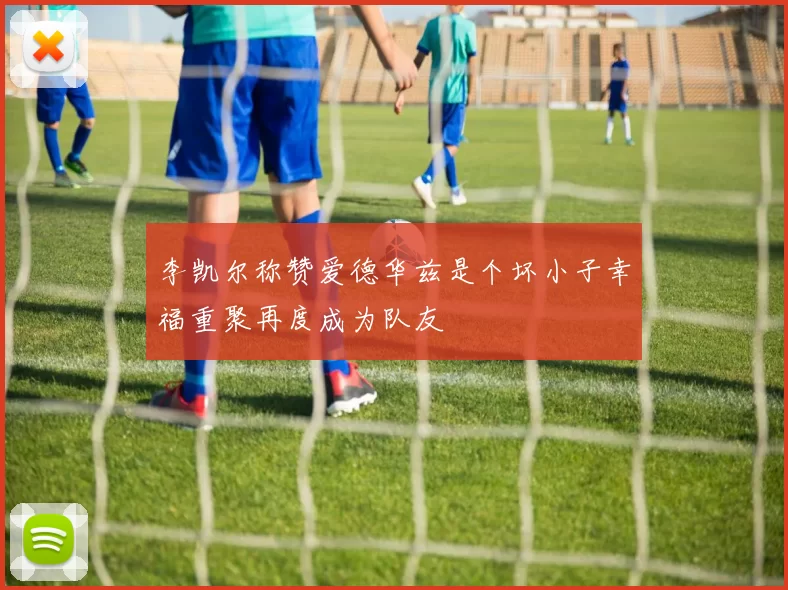 李凯尔称赞爱德华兹是个坏小子幸福重聚再度成为队友