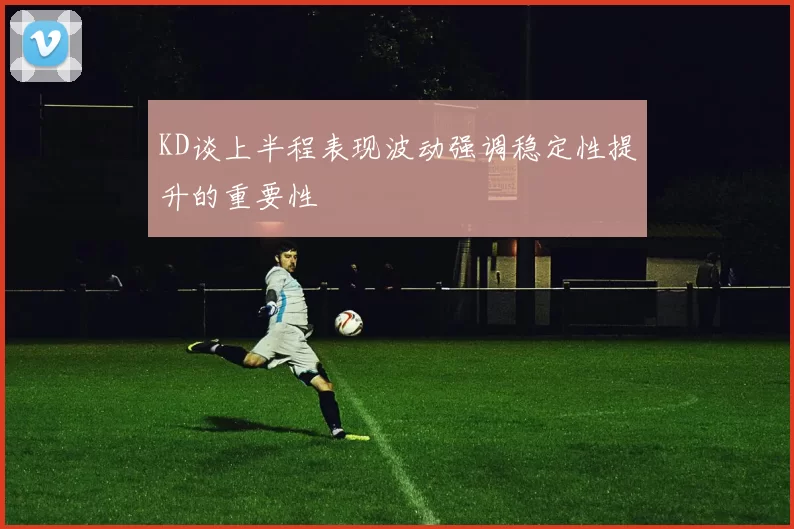 KD谈上半程表现波动强调稳定性提升的重要性