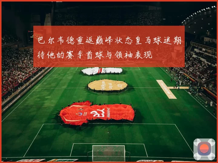 巴尔韦德重返巅峰状态皇马球迷期待他的赛季首球与领袖表现