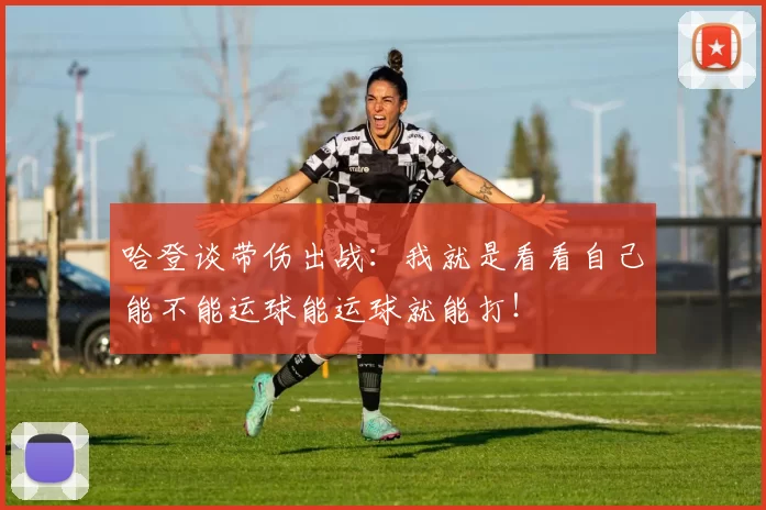 哈登谈带伤出战：我就是看看自己能不能运球能运球就能打！