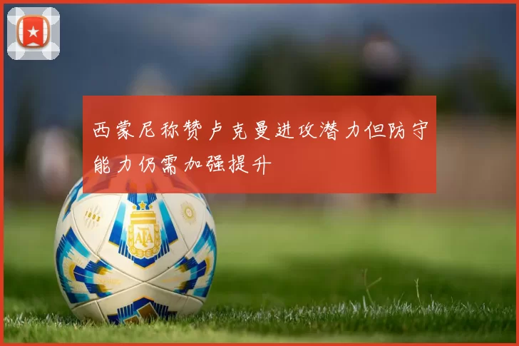 西蒙尼称赞卢克曼进攻潜力但防守能力仍需加强提升