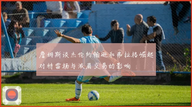 詹姆斯谈杰伦约翰逊和弗拉格崛起对特雷杨与浓眉交易的影响