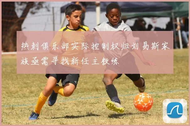 热刺俱乐部实际控制权归刘易斯家族亟需寻找新任主教练