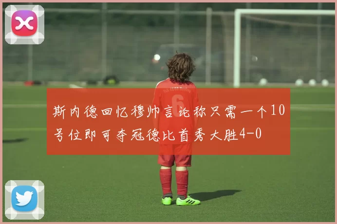 斯内德回忆穆帅言论称只需一个10号位即可夺冠德比首秀大胜4-0