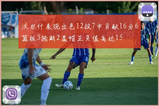 沃尔什表现出色12投7中贡献16分6篮板3抢断2盖帽正负值高达15