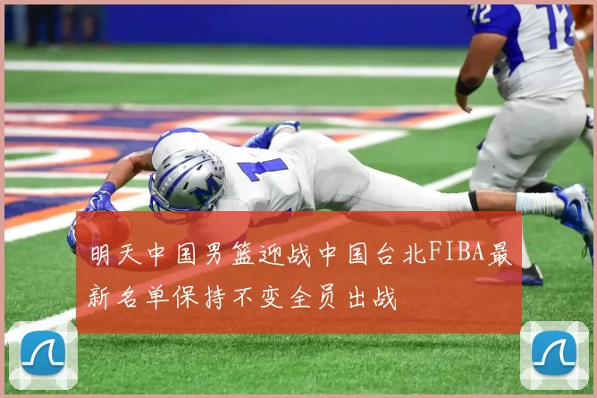 明天中国男篮迎战中国台北FIBA最新名单保持不变全员出战