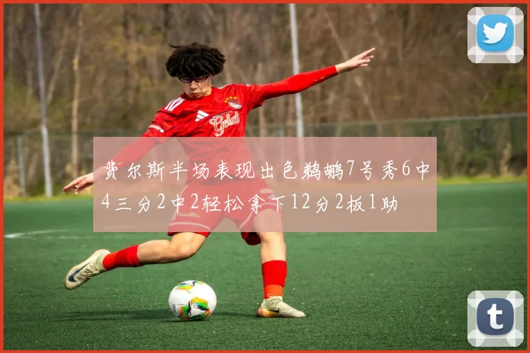 费尔斯半场表现出色鹈鹕7号秀6中4三分2中2轻松拿下12分2板1助