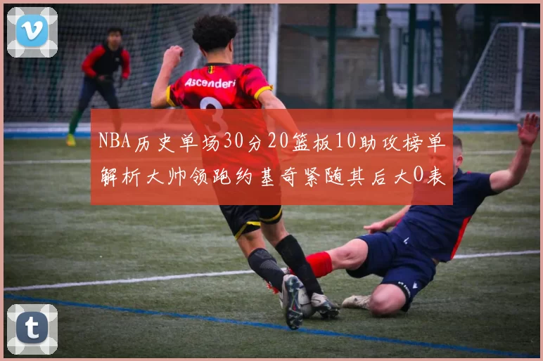 NBA历史单场30分20篮板10助攻榜单解析大帅领跑约基奇紧随其后大O表现不俗