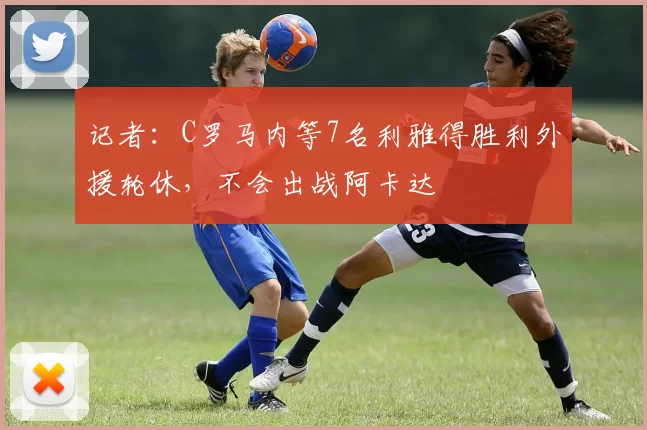 记者：C罗马内等7名利雅得胜利外援轮休，不会出战阿卡达