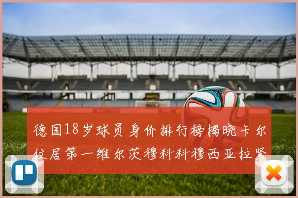 德国18岁球员身价排行榜揭晓卡尔位居第一维尔茨穆科科穆西亚拉紧随其后