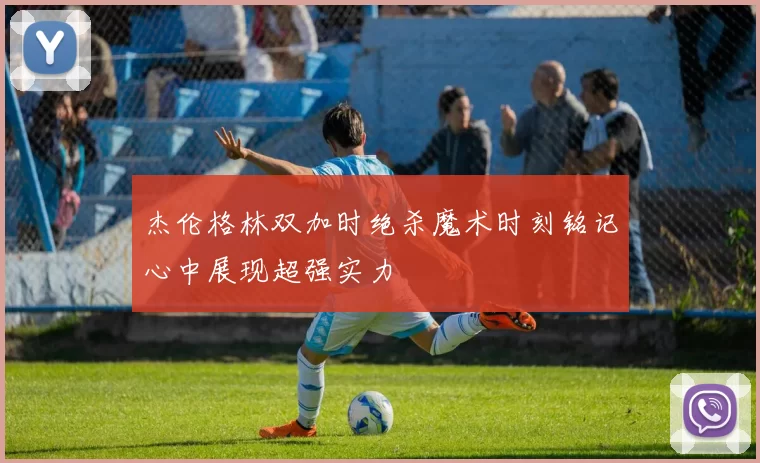 杰伦格林双加时绝杀魔术时刻铭记心中展现超强实力